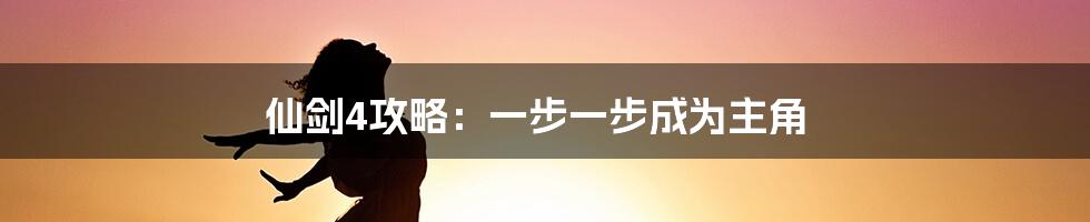 仙剑4攻略：一步一步成为主角