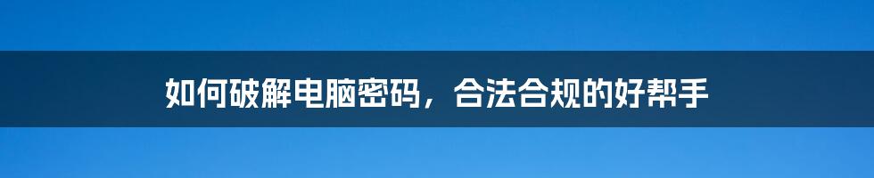 如何破解电脑密码，合法合规的好帮手