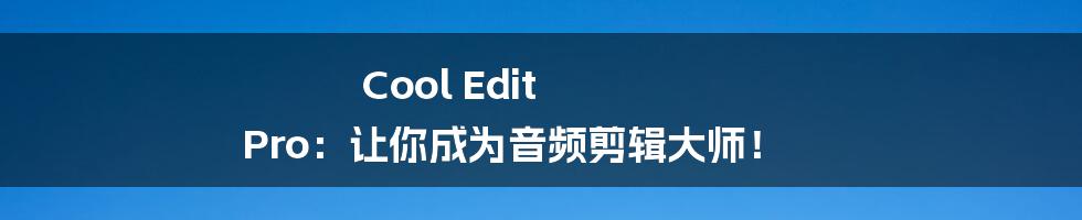 Cool Edit Pro：让你成为音频剪辑大师！