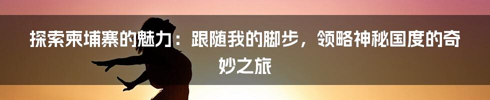 探索柬埔寨的魅力：跟随我的脚步，领略神秘国度的奇妙之旅