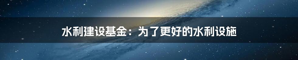 水利建设基金：为了更好的水利设施