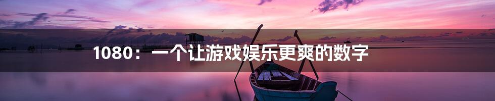 1080：一个让游戏娱乐更爽的数字