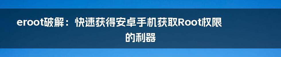 eroot破解：快速获得安卓手机获取Root权限的利器