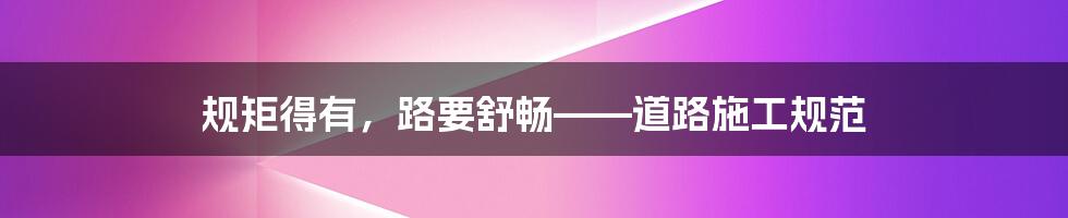 规矩得有，路要舒畅——道路施工规范