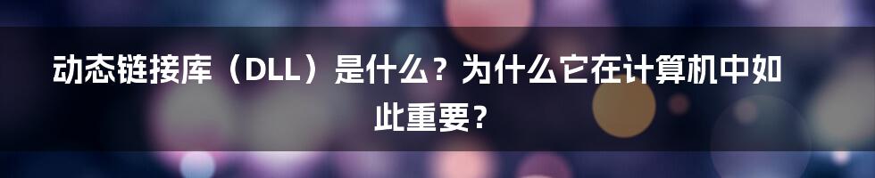 动态链接库（DLL）是什么？为什么它在计算机中如此重要？