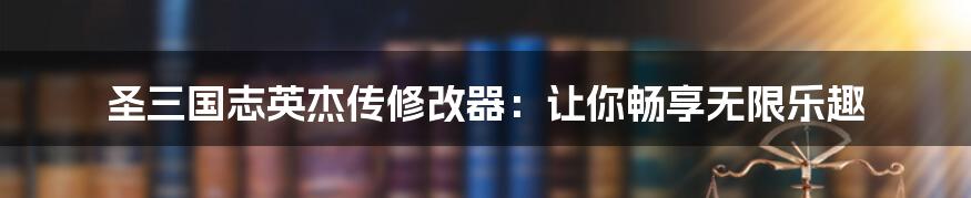 圣三国志英杰传修改器：让你畅享无限乐趣