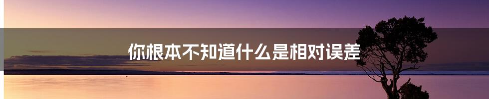 你根本不知道什么是相对误差