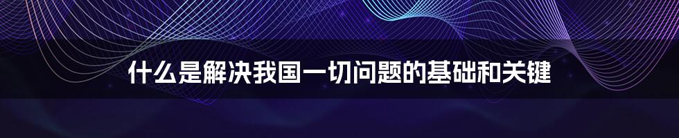 什么是解决我国一切问题的基础和关键