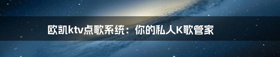 欧凯ktv点歌系统：你的私人K歌管家