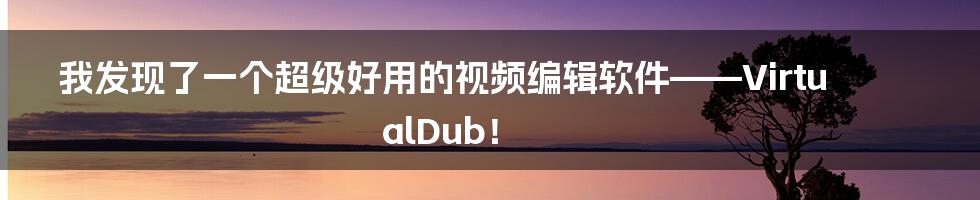 我发现了一个超级好用的视频编辑软件——VirtualDub！