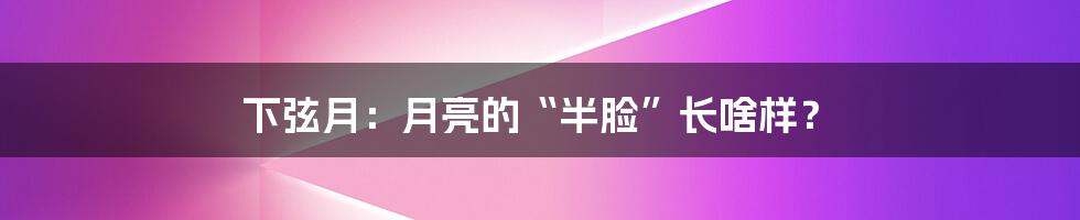 下弦月：月亮的“半脸”长啥样？