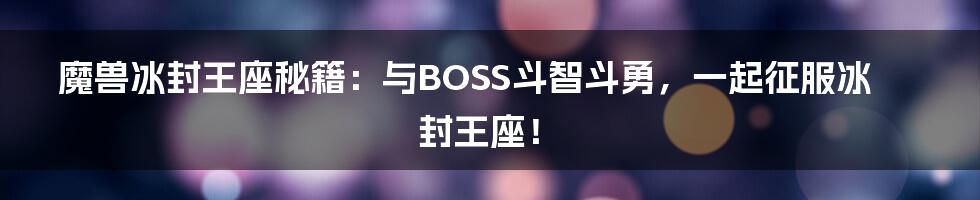 魔兽冰封王座秘籍：与BOSS斗智斗勇，一起征服冰封王座！