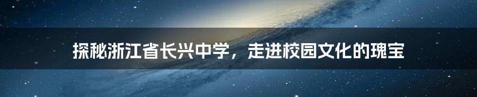 探秘浙江省长兴中学，走进校园文化的瑰宝