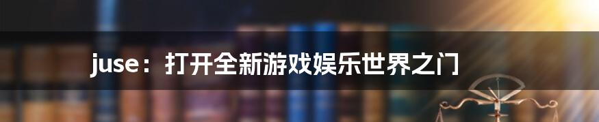 juse：打开全新游戏娱乐世界之门