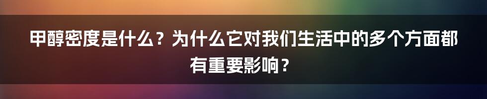 甲醇密度是什么？为什么它对我们生活中的多个方面都有重要影响？