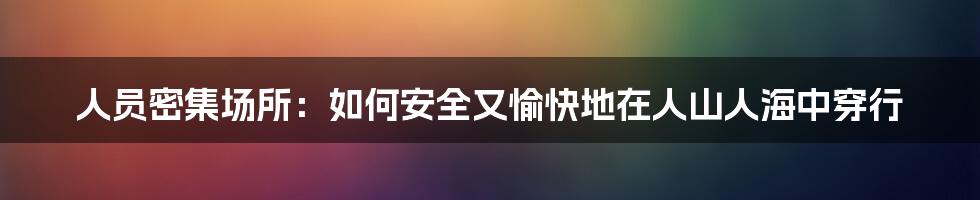 人员密集场所：如何安全又愉快地在人山人海中穿行