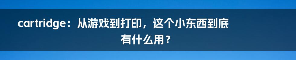 cartridge：从游戏到打印，这个小东西到底有什么用？