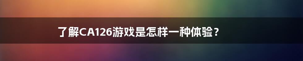 了解CA126游戏是怎样一种体验？