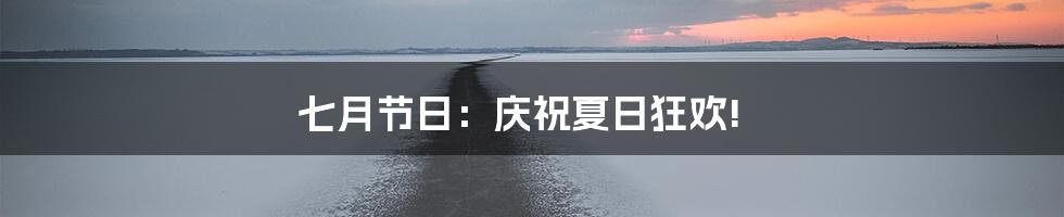 七月节日：庆祝夏日狂欢!