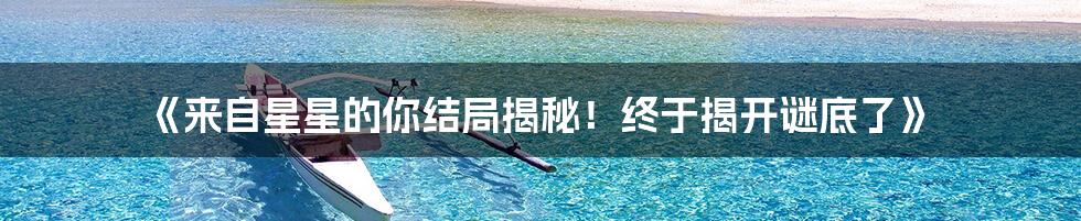 《来自星星的你结局揭秘！终于揭开谜底了》