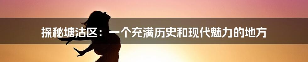 探秘塘沽区：一个充满历史和现代魅力的地方