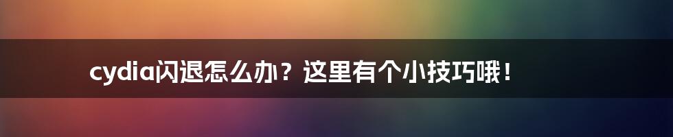 cydia闪退怎么办？这里有个小技巧哦！