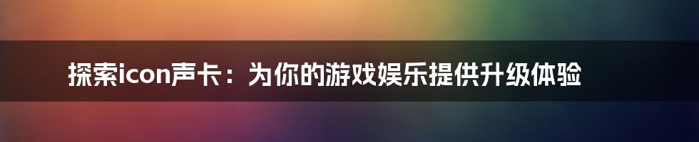 探索icon声卡：为你的游戏娱乐提供升级体验