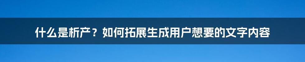 什么是析产？如何拓展生成用户想要的文字内容