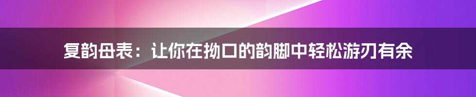 复韵母表：让你在拗口的韵脚中轻松游刃有余