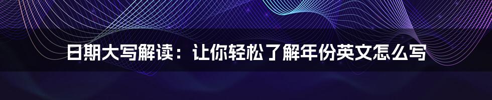 日期大写解读：让你轻松了解年份英文怎么写