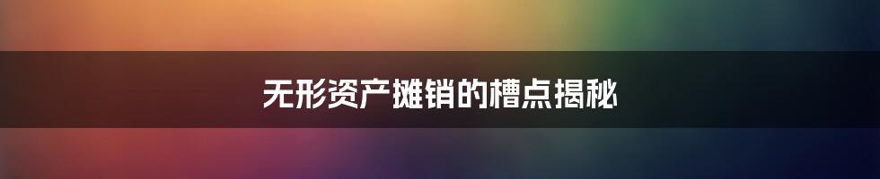 无形资产摊销的槽点揭秘