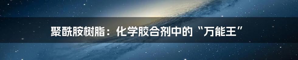 聚酰胺树脂：化学胶合剂中的“万能王”