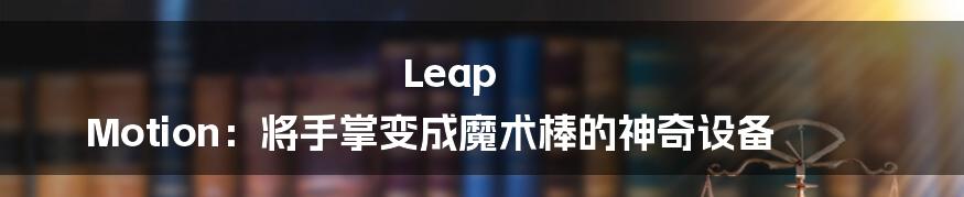 Leap Motion：将手掌变成魔术棒的神奇设备