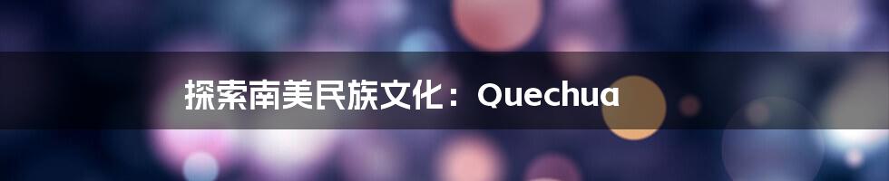 探索南美民族文化：Quechua