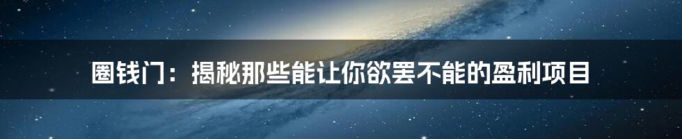 圈钱门：揭秘那些能让你欲罢不能的盈利项目