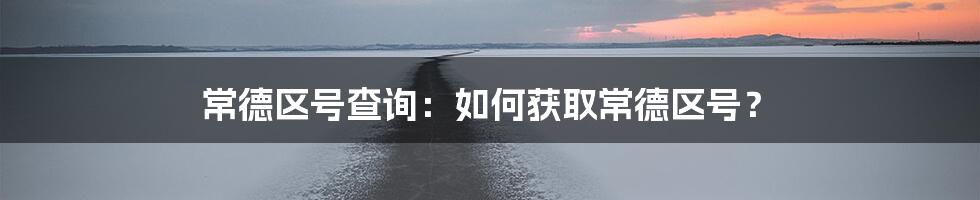 常德区号查询：如何获取常德区号？