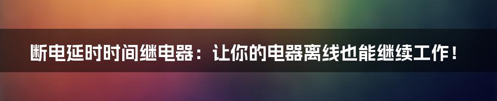 断电延时时间继电器：让你的电器离线也能继续工作！