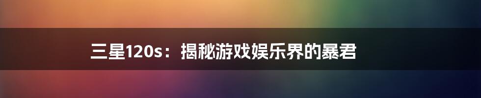 三星120s：揭秘游戏娱乐界的暴君