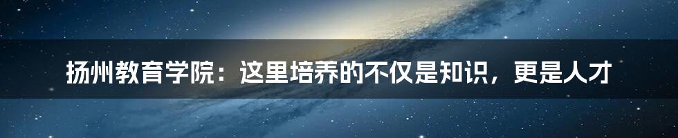 扬州教育学院：这里培养的不仅是知识，更是人才