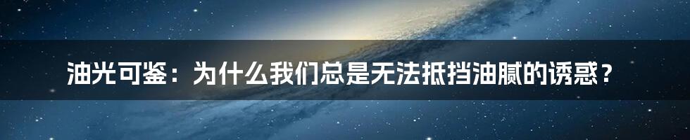 油光可鉴：为什么我们总是无法抵挡油腻的诱惑？