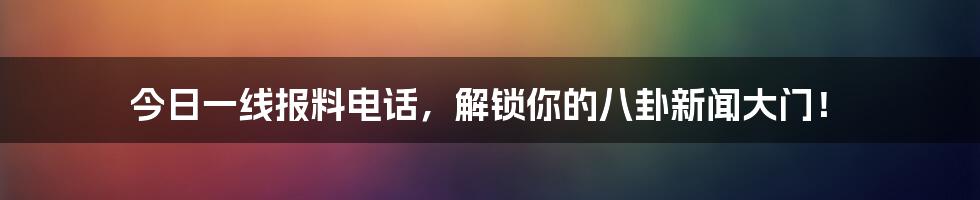 今日一线报料电话，解锁你的八卦新闻大门！