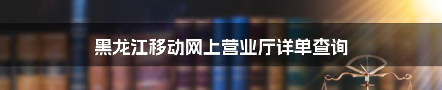 黑龙江移动网上营业厅详单查询