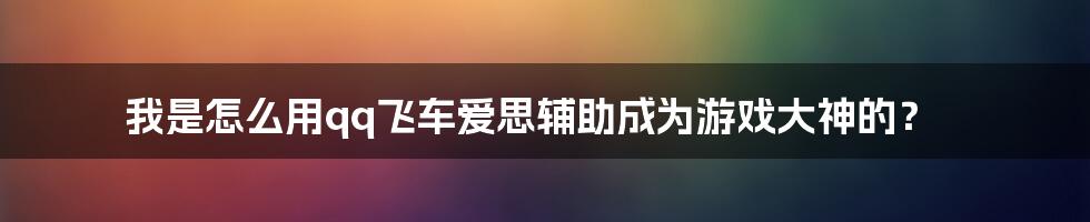 我是怎么用qq飞车爱思辅助成为游戏大神的？