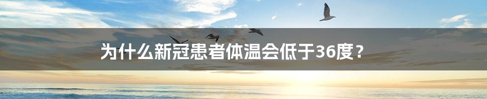 为什么新冠患者体温会低于36度？