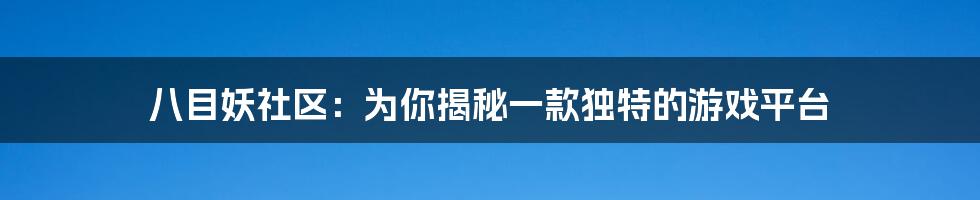 八目妖社区：为你揭秘一款独特的游戏平台