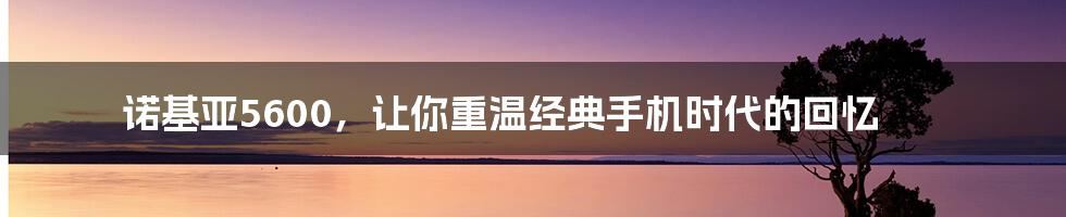 诺基亚5600，让你重温经典手机时代的回忆