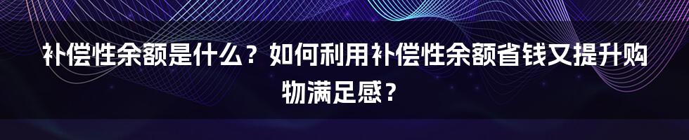 补偿性余额是什么？如何利用补偿性余额省钱又提升购物满足感？