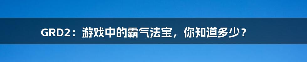 GRD2：游戏中的霸气法宝，你知道多少？