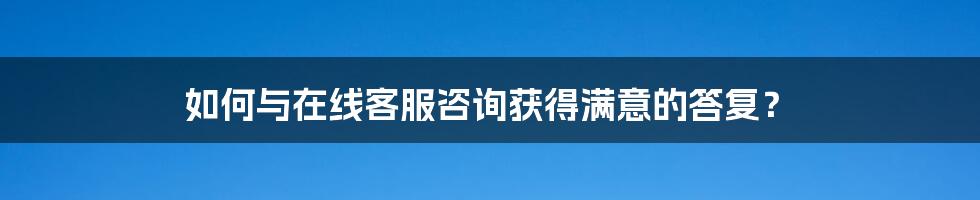 如何与在线客服咨询获得满意的答复？