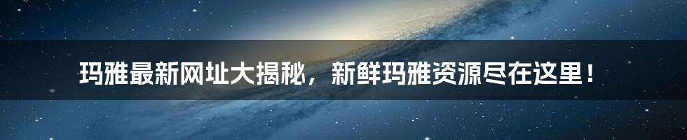 玛雅最新网址大揭秘，新鲜玛雅资源尽在这里！